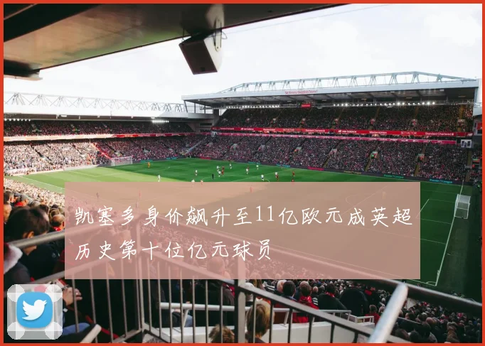 凯塞多身价飙升至11亿欧元成英超历史第十位亿元球员