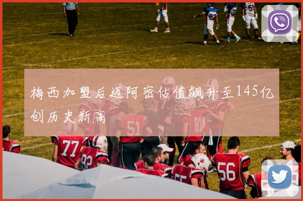 梅西加盟后迈阿密估值飙升至145亿创历史新高