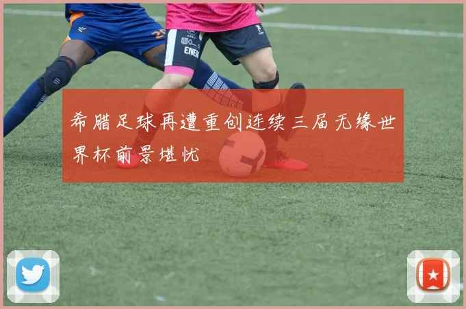 希腊足球再遭重创连续三届无缘世界杯前景堪忧