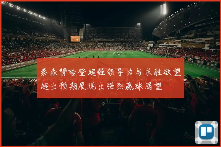 泰森赞哈登超强领导力与求胜欲望超出预期展现出强烈赢球渴望