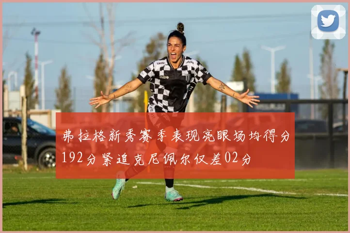 弗拉格新秀赛季表现亮眼场均得分192分紧追克尼佩尔仅差02分