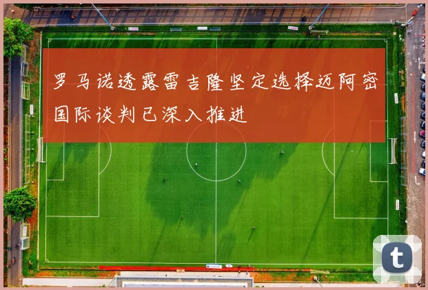 罗马诺透露雷吉隆坚定选择迈阿密国际谈判已深入推进