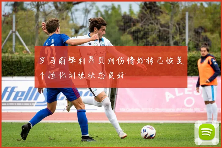 罗马前锋利昂贝利伤情好转已恢复个性化训练状态良好