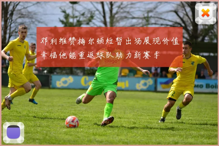 邓利维赞梅尔顿短暂出场展现价值幸福他能重返球队助力新赛季