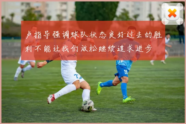 卢指导强调球队状态良好过去的胜利不能让我们放松继续追求进步