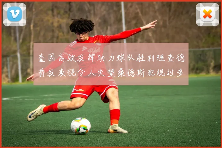 奎因高效发挥助力球队胜利理查德首发表现令人失望桑德斯犯规过多影响比赛
