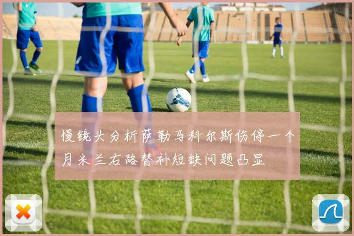 慢镜头分析萨勒马科尔斯伤停一个月米兰右路替补短缺问题凸显