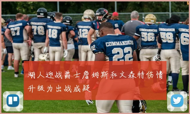 湖人迎战爵士詹姆斯和文森特伤情升级为出战成疑