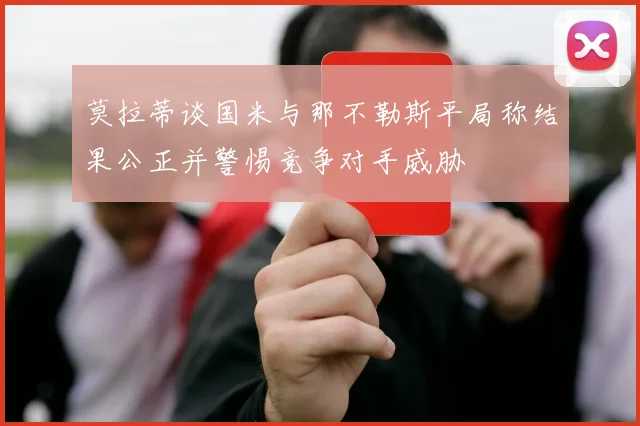 莫拉蒂谈国米与那不勒斯平局称结果公正并警惕竞争对手威胁