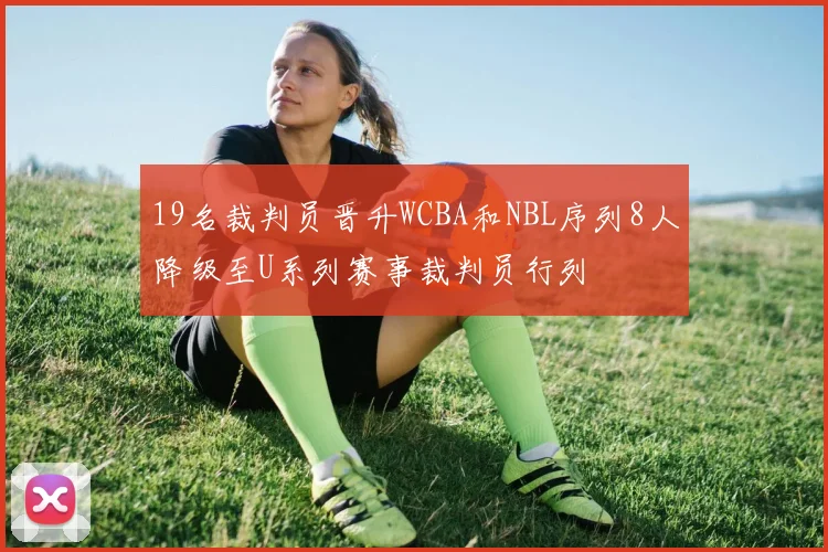 19名裁判员晋升WCBA和NBL序列8人降级至U系列赛事裁判员行列