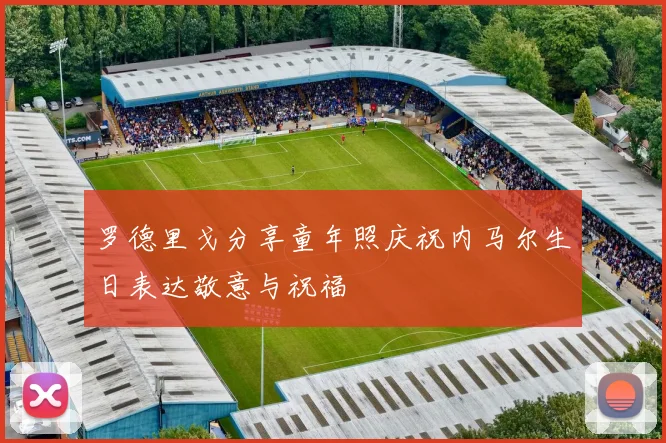 罗德里戈分享童年照庆祝内马尔生日表达敬意与祝福