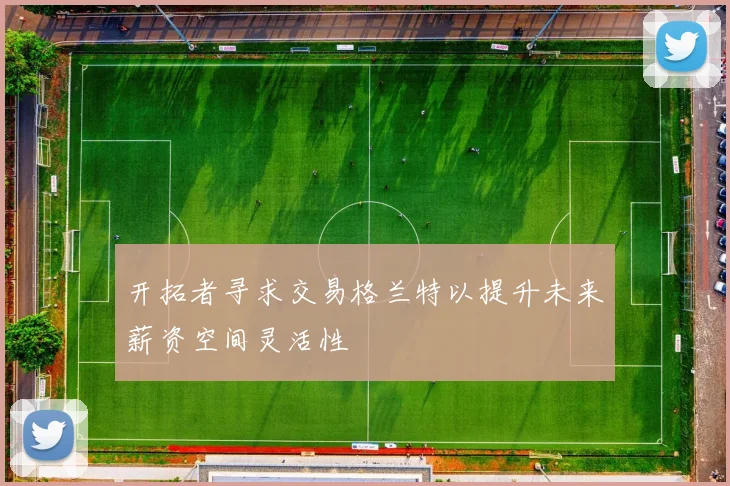 开拓者寻求交易格兰特以提升未来薪资空间灵活性