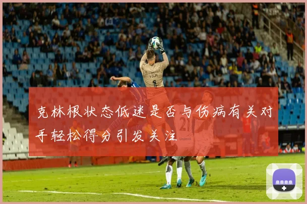克林根状态低迷是否与伤病有关对手轻松得分引发关注