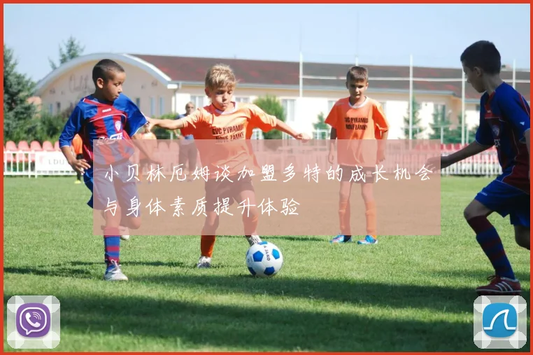 小贝林厄姆谈加盟多特的成长机会与身体素质提升体验