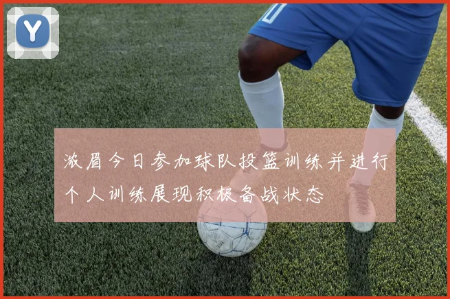 浓眉今日参加球队投篮训练并进行个人训练展现积极备战状态