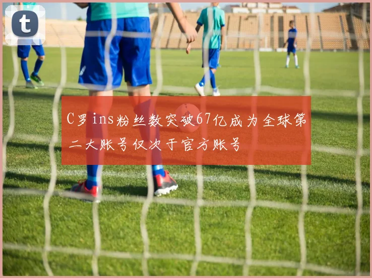 C罗ins粉丝数突破67亿成为全球第二大账号仅次于官方账号