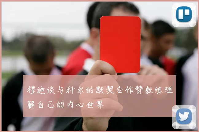 穆迪谈与科尔的默契合作赞教练理解自己的内心世界