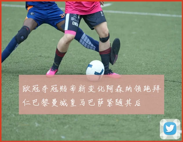 欧冠夺冠赔率新变化阿森纳领跑拜仁巴黎曼城皇马巴萨紧随其后