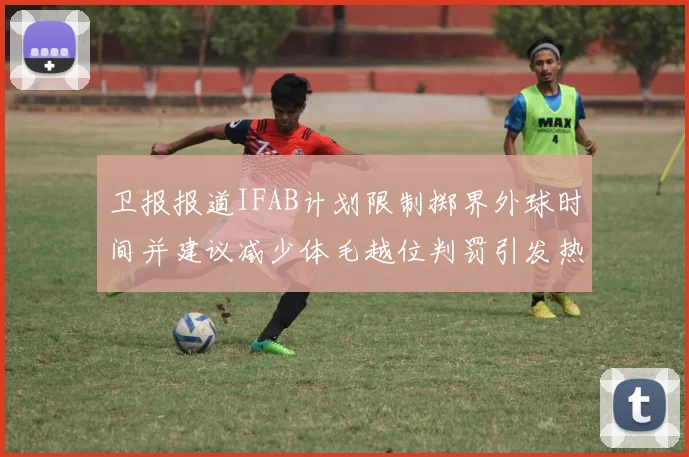 卫报报道IFAB计划限制掷界外球时间并建议减少体毛越位判罚引发热议