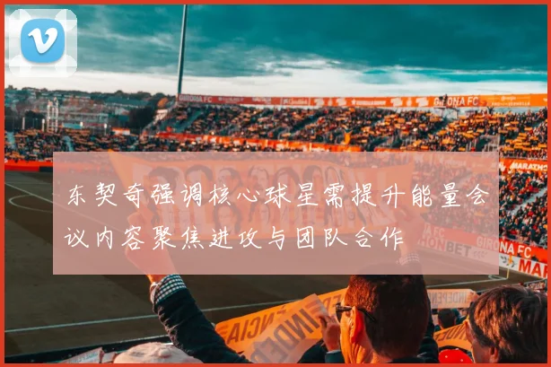 东契奇强调核心球星需提升能量会议内容聚焦进攻与团队合作