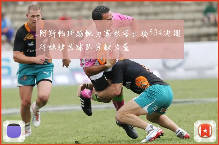 阿斯帕斯感慨为塞尔塔出场534次期待继续为球队贡献力量