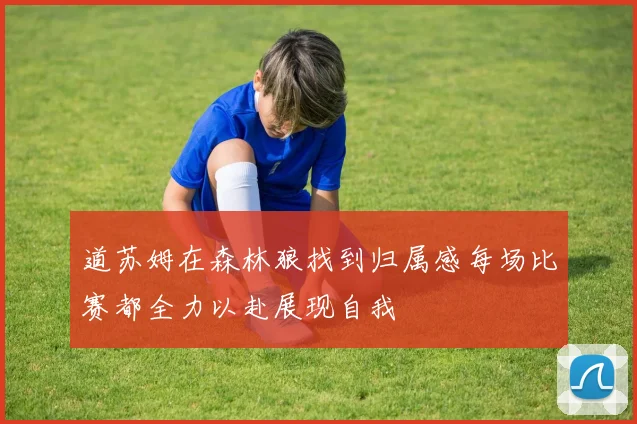 道苏姆在森林狼找到归属感每场比赛都全力以赴展现自我