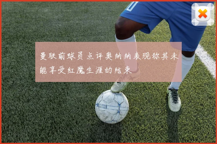曼联前球员点评奥纳纳表现称其未能享受红魔生涯的结束