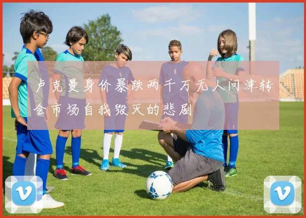 卢克曼身价暴跌两千万无人问津转会市场自我毁灭的悲剧