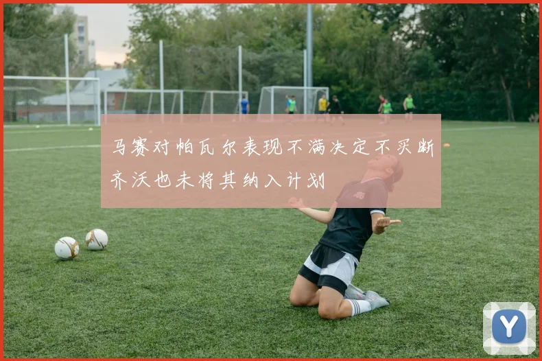 马赛对帕瓦尔表现不满决定不买断齐沃也未将其纳入计划