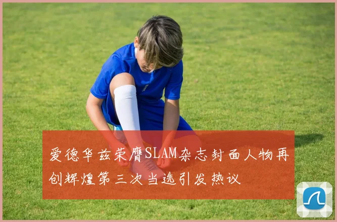 爱德华兹荣膺SLAM杂志封面人物再创辉煌第三次当选引发热议