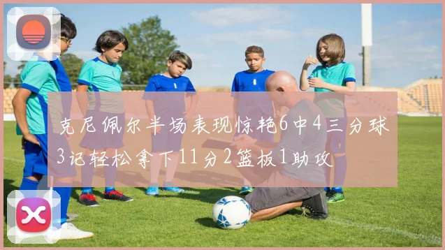 克尼佩尔半场表现惊艳6中4三分球3记轻松拿下11分2篮板1助攻