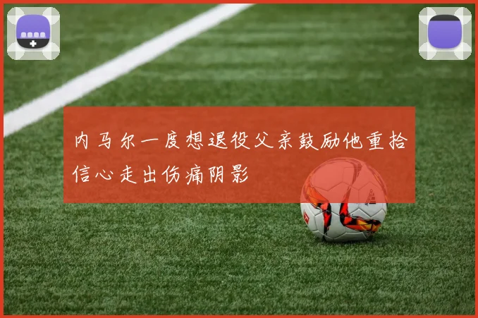 内马尔一度想退役父亲鼓励他重拾信心走出伤痛阴影