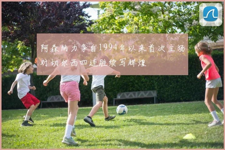 阿森纳力争自1994年以来首次主场对切尔西四连胜续写辉煌