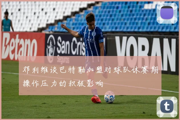 邓利维谈巴特勒加盟对球队休赛期操作压力的积极影响