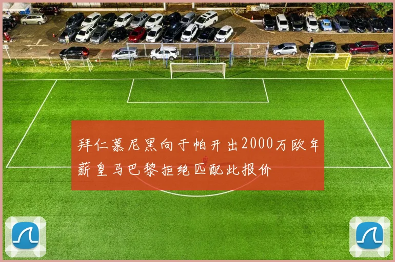 拜仁慕尼黑向于帕开出2000万欧年薪皇马巴黎拒绝匹配此报价