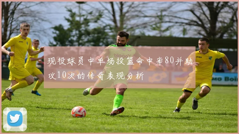 现役球员中单场投篮命中率80并助攻10次的传奇表现分析