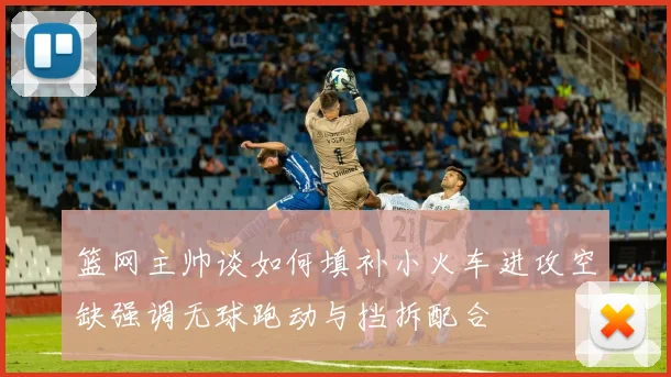 篮网主帅谈如何填补小火车进攻空缺强调无球跑动与挡拆配合