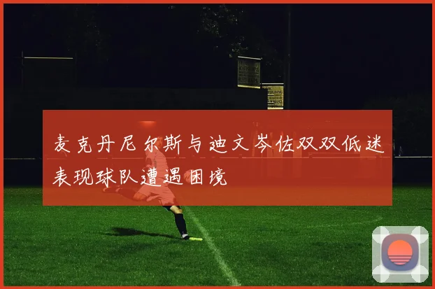 麦克丹尼尔斯与迪文岑佐双双低迷表现球队遭遇困境