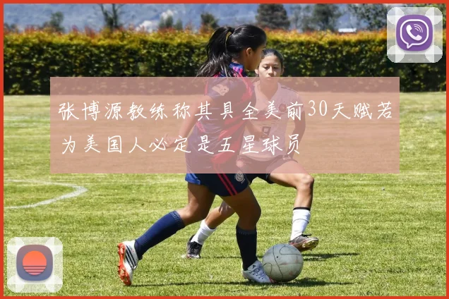 张博源教练称其具全美前30天赋若为美国人必定是五星球员