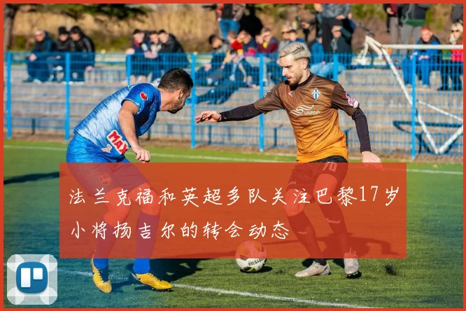 法兰克福和英超多队关注巴黎17岁小将扬吉尔的转会动态